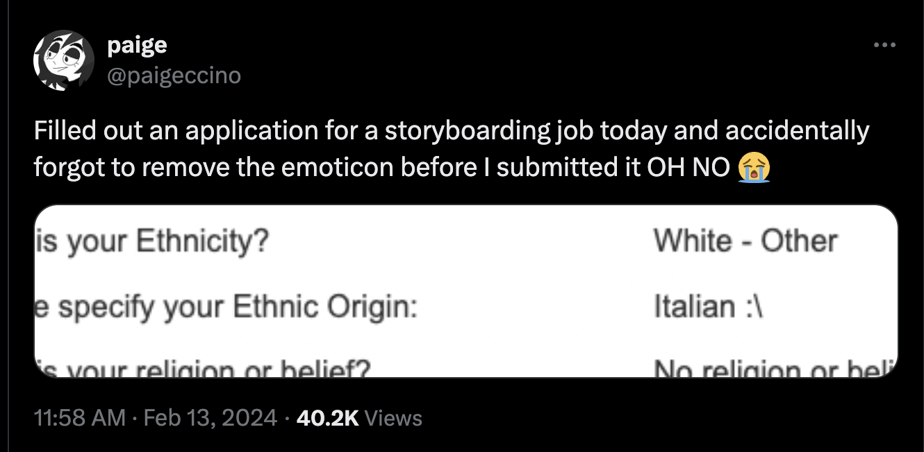 screenshot - paige Filled out an application for a storyboarding job today and accidentally forgot to remove the emoticon before I submitted it Oh No is your Ethnicity? e specify your Ethnic Origin 's your religion or belief? Views White Other Italian \ N